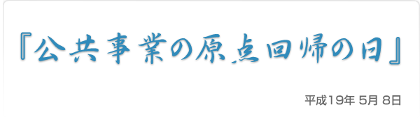 公共事業の原点回帰の日　平成19年5月8日